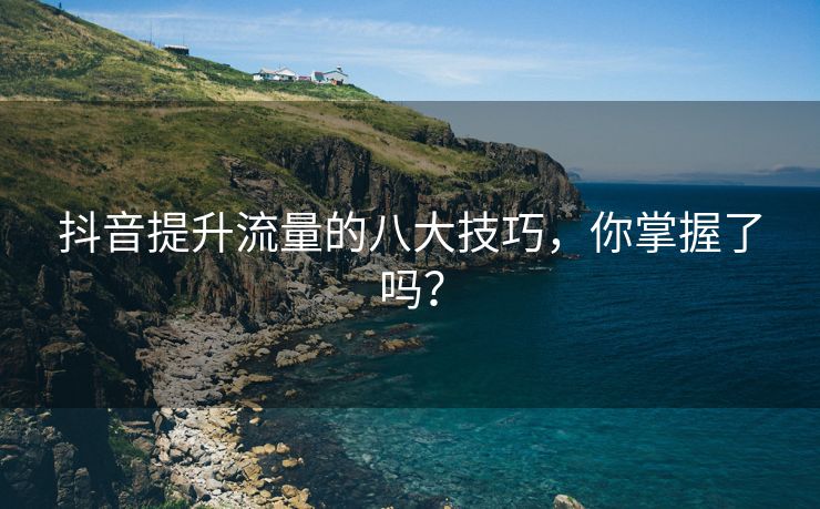 抖音提升流量的八大技巧，你掌握了吗？