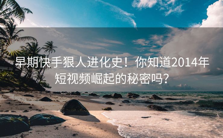 早期快手狠人进化史！你知道2014年短视频崛起的秘密吗？