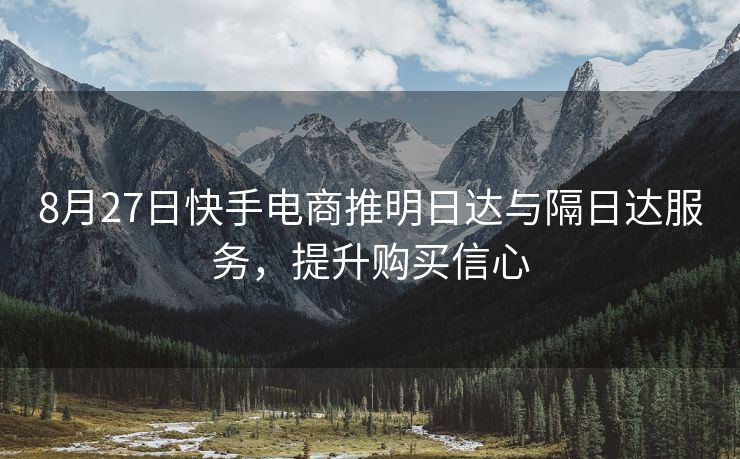 8月27日快手电商推明日达与隔日达服务，提升购买信心