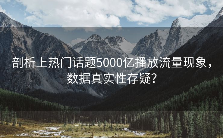 剖析上热门话题5000亿播放流量现象，数据真实性存疑？