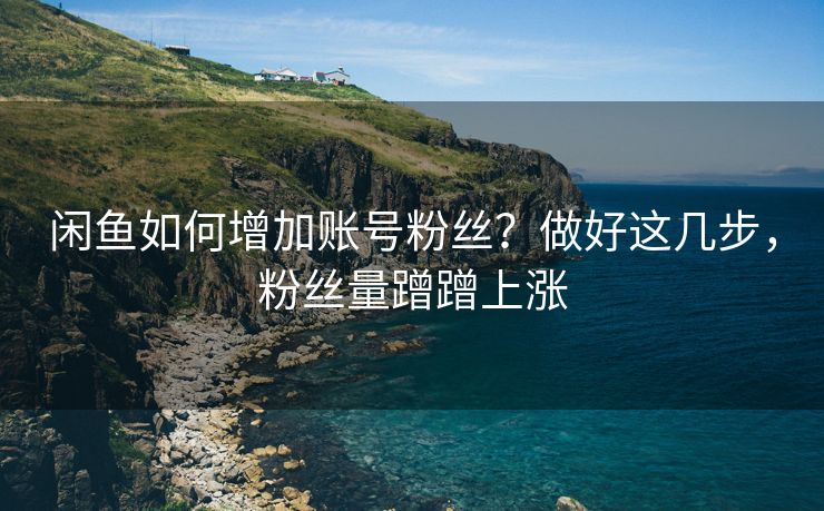 闲鱼如何增加账号粉丝？做好这几步，粉丝量蹭蹭上涨