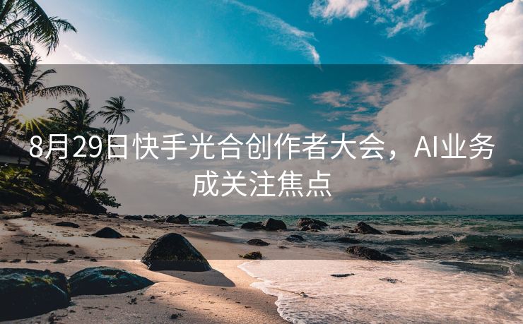 8月29日快手光合创作者大会,AI业务成关注焦点