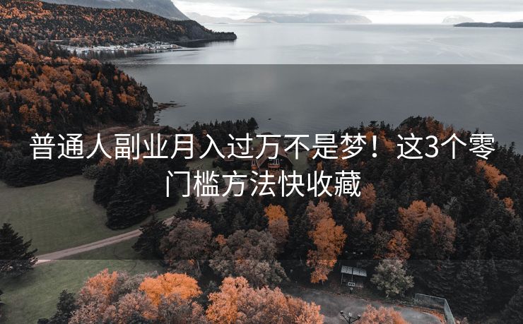 普通人副业月入过万不是梦！这3个零门槛方法快收藏