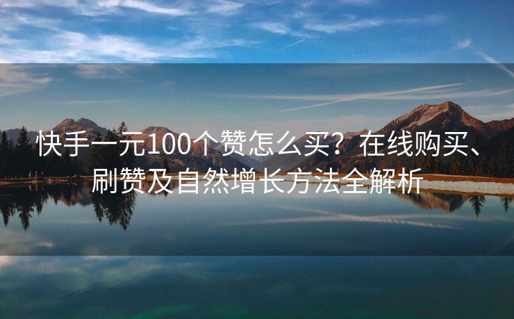 快手一元100个赞怎么买？在线购买、刷赞及自然增长方法全解析