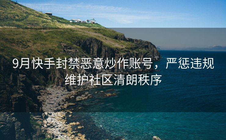 9月快手封禁恶意炒作账号，严惩违规维护社区清朗秩序