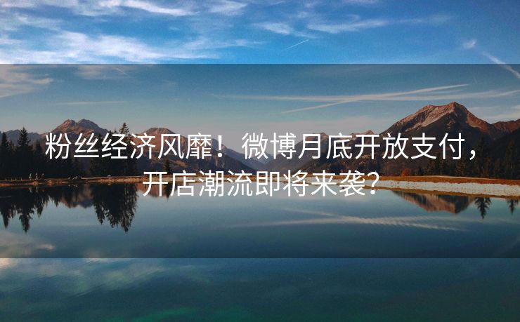 粉丝经济风靡！微博月底开放支付，开店潮流即将来袭？