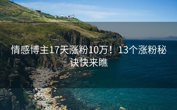 情感博主17天涨粉10万！13个涨粉秘诀快来瞧