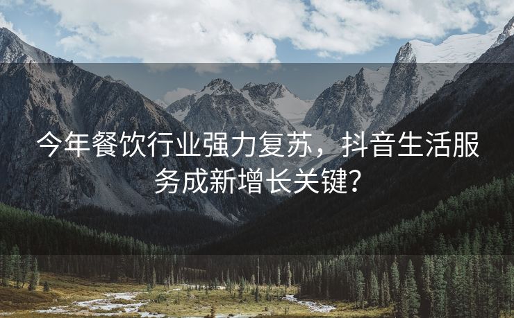 今年餐饮行业强力复苏，抖音生活服务成新增长关键？