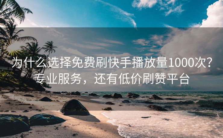 为什么选择免费刷快手播放量1000次？专业服务，还有低价刷赞平台