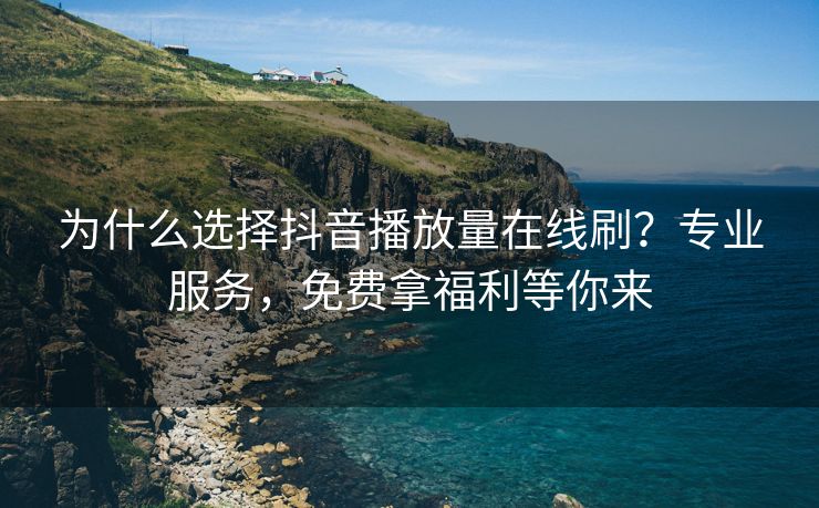 为什么选择抖音播放量在线刷？专业服务，免费拿福利等你来