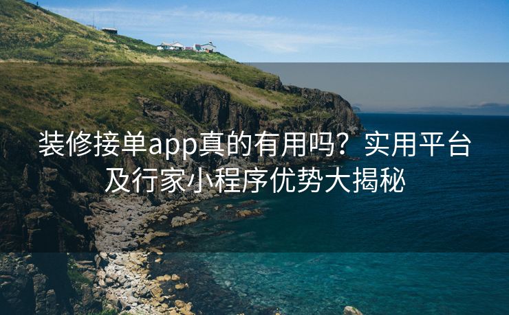 装修接单app真的有用吗？实用平台及行家小程序优势大揭秘