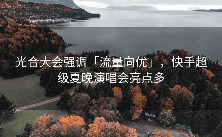 光合大会强调「流量向优」，快手超级夏晚演唱会亮点多