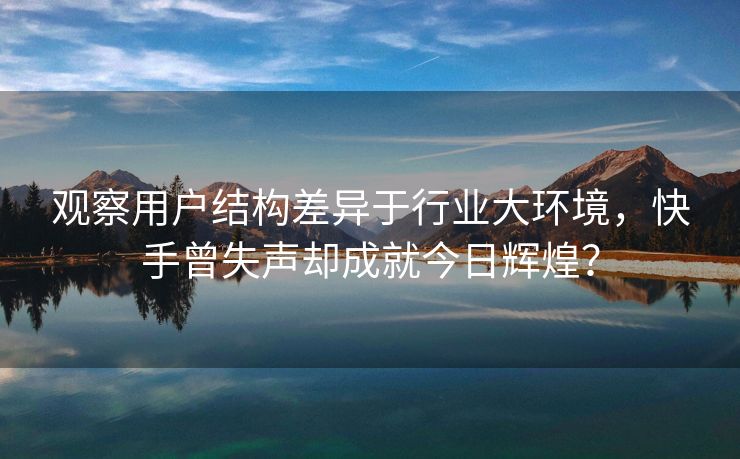 观察用户结构差异于行业大环境，快手曾失声却成就今日辉煌？