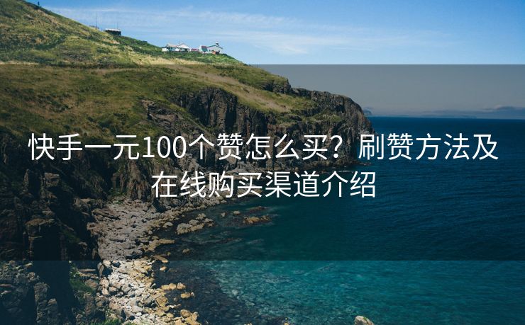 快手一元100个赞怎么买？刷赞方法及在线购买渠道介绍