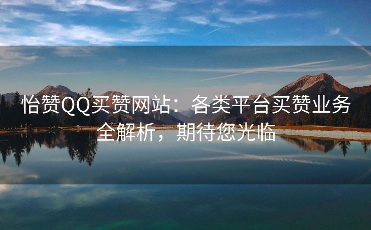 怡赞QQ买赞网站：各类平台买赞业务全解析，期待您光临