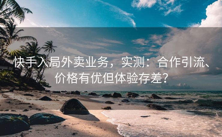 快手入局外卖业务，实测：合作引流、价格有优但体验存差？