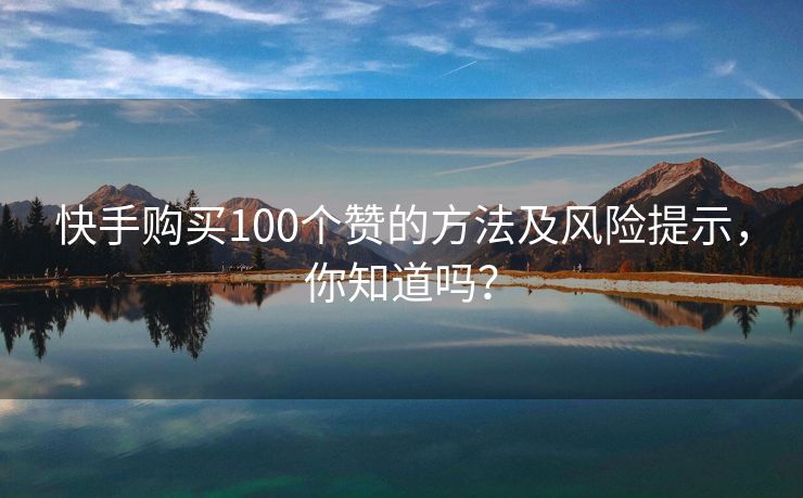 快手购买100个赞的方法及风险提示，你知道吗？