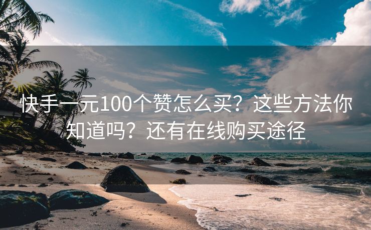 快手一元100个赞怎么买？这些方法你知道吗？还有在线购买途径