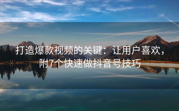 打造爆款视频的关键：让用户喜欢，附7个快速做抖音号技巧