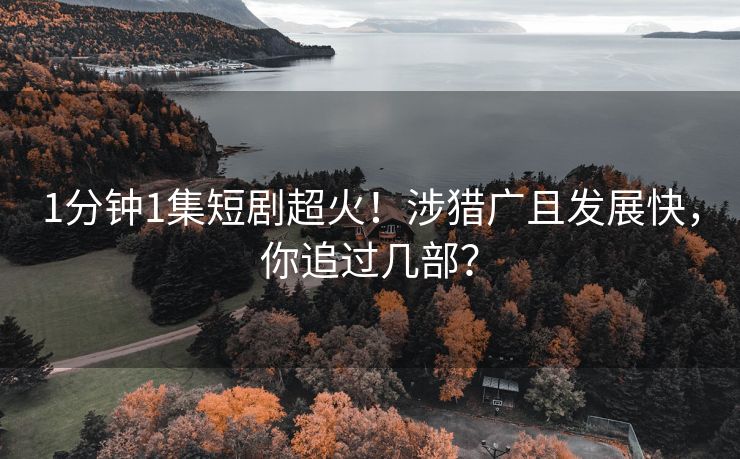 1分钟1集短剧超火！涉猎广且发展快，你追过几部？