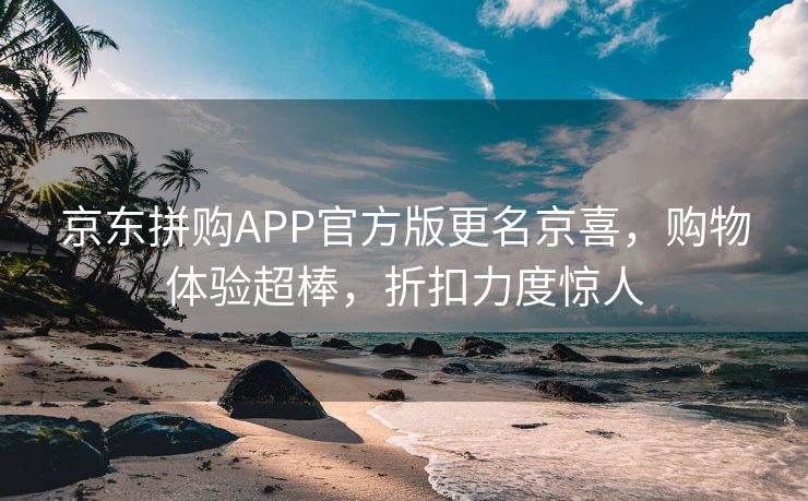 京东拼购APP官方版更名京喜，购物体验超棒，折扣力度惊人
