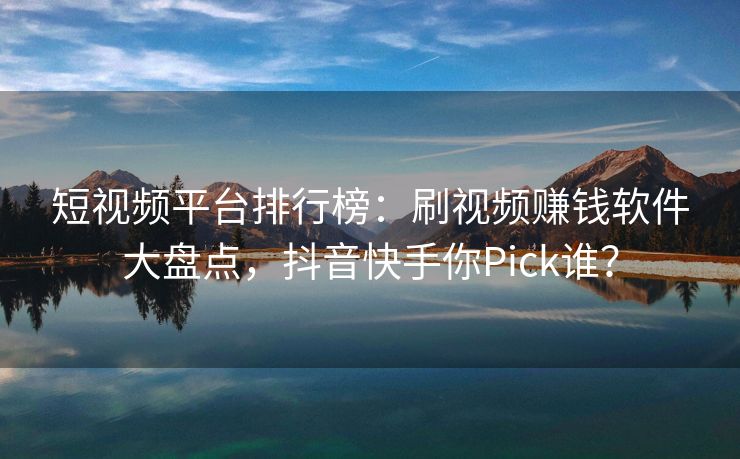 短视频平台排行榜：刷视频赚钱软件大盘点，抖音快手你Pick谁？