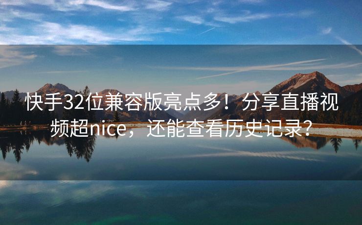 快手32位兼容版亮点多！分享直播视频超nice，还能查看历史记录？