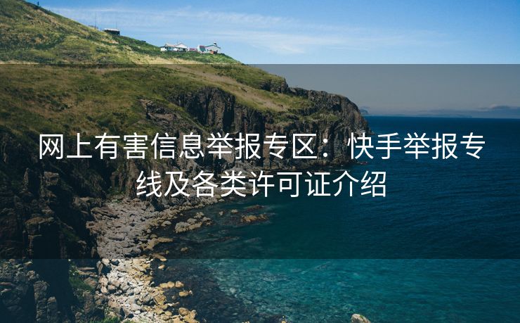 网上有害信息举报专区：快手举报专线及各类许可证介绍