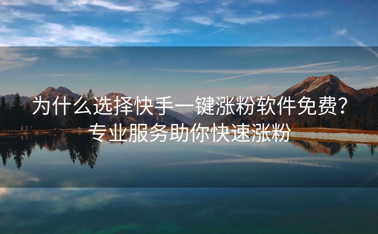 为什么选择快手一键涨粉软件免费？专业服务助你快速涨粉