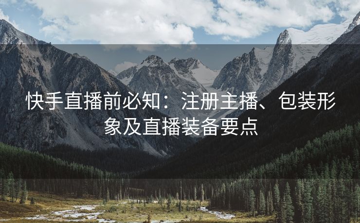 快手直播前必知：注册主播、包装形象及直播装备要点