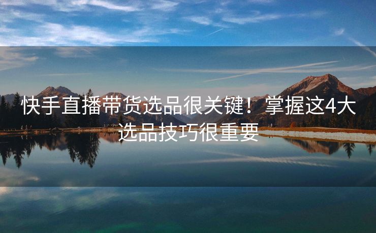 快手直播带货选品很关键！掌握这4大选品技巧很重要