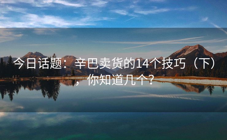 今日话题：辛巴卖货的14个技巧（下），你知道几个？