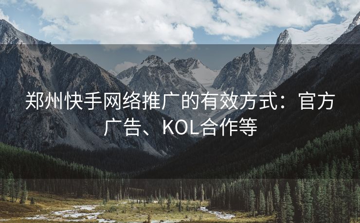 郑州快手网络推广的有效方式：官方广告、KOL合作等