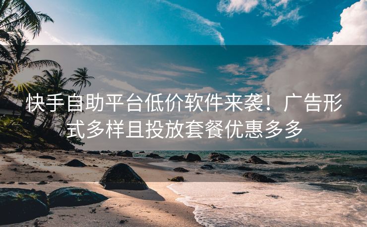 快手自助平台低价软件来袭！广告形式多样且投放套餐优惠多多