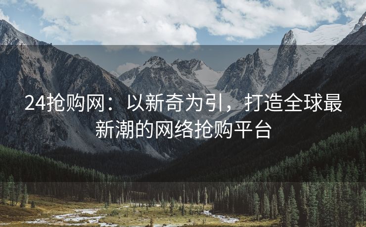 24抢购网：以新奇为引，打造全球最新潮的网络抢购平台