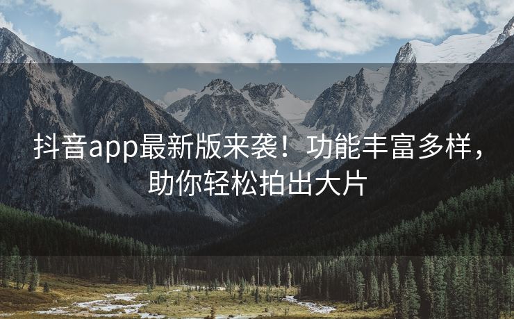 抖音app最新版来袭！功能丰富多样，助你轻松拍出大片