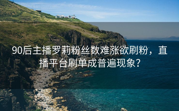 90后主播罗莉粉丝数难涨欲刷粉，直播平台刷单成普遍现象？
