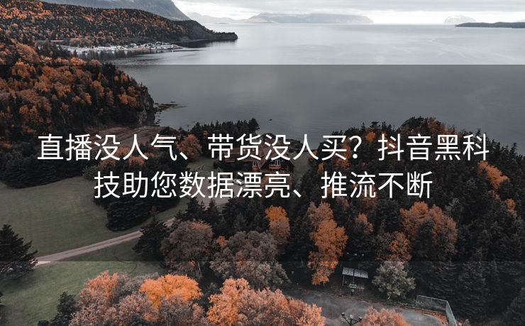 直播没人气、带货没人买？抖音黑科技助您数据漂亮、推流不断