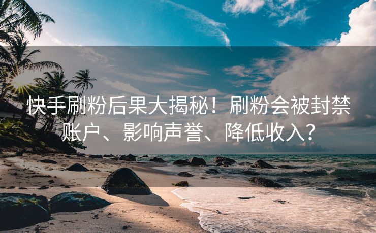 快手刷粉后果大揭秘！刷粉会被封禁账户、影响声誉、降低收入？