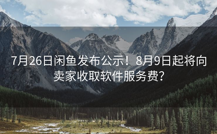 7月26日闲鱼发布公示！8月9日起将向卖家收取软件服务费？