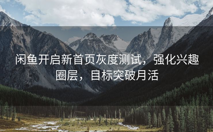 闲鱼开启新首页灰度测试，强化兴趣圈层，目标突破月活