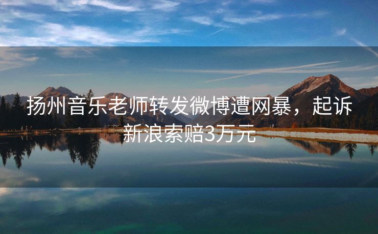 扬州音乐老师转发微博遭网暴，起诉新浪索赔3万元
