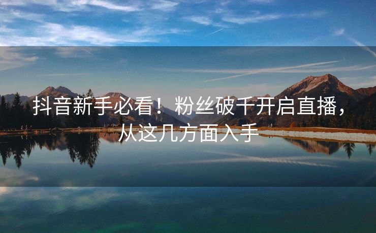 抖音新手必看！粉丝破千开启直播，从这几方面入手