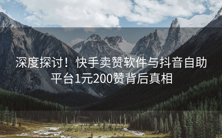 深度探讨！快手卖赞软件与抖音自助平台1元200赞背后真相