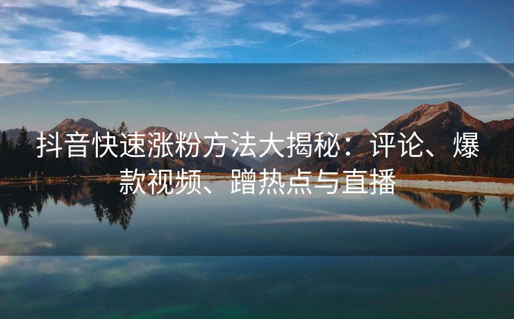 抖音快速涨粉方法大揭秘：评论、爆款视频、蹭热点与直播
