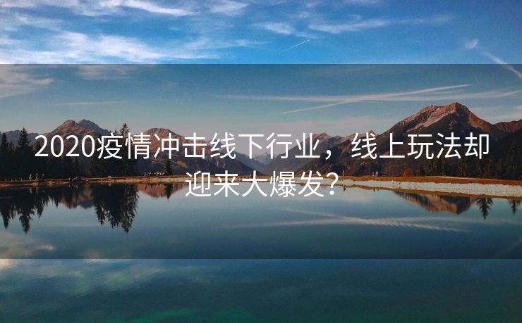2020疫情冲击线下行业，线上玩法却迎来大爆发？