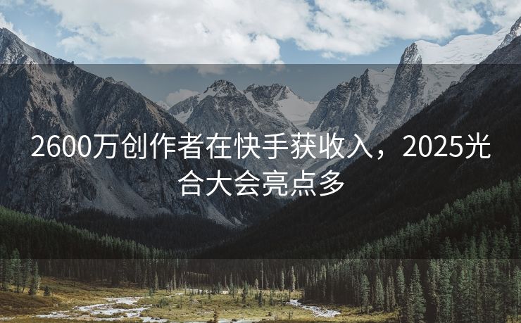 2600万创作者在快手获收入，2025光合大会亮点多