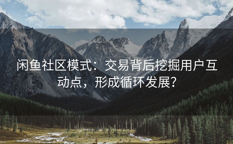 闲鱼社区模式：交易背后挖掘用户互动点，形成循环发展？