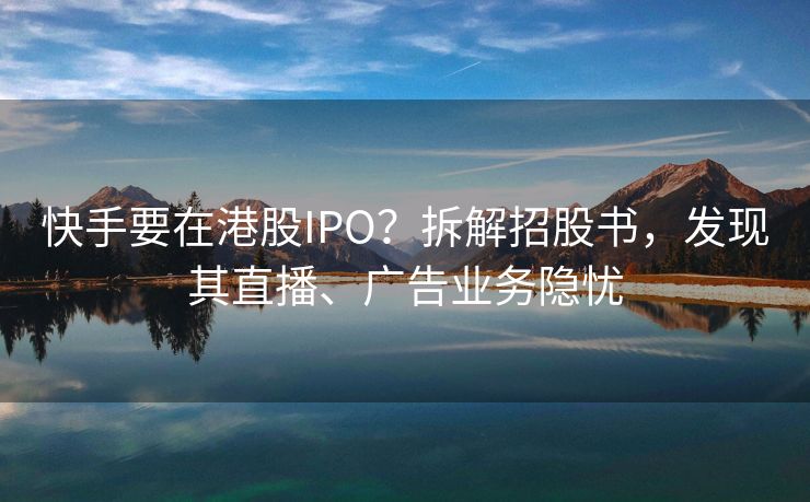 快手要在港股IPO？拆解招股书，发现其直播、广告业务隐忧