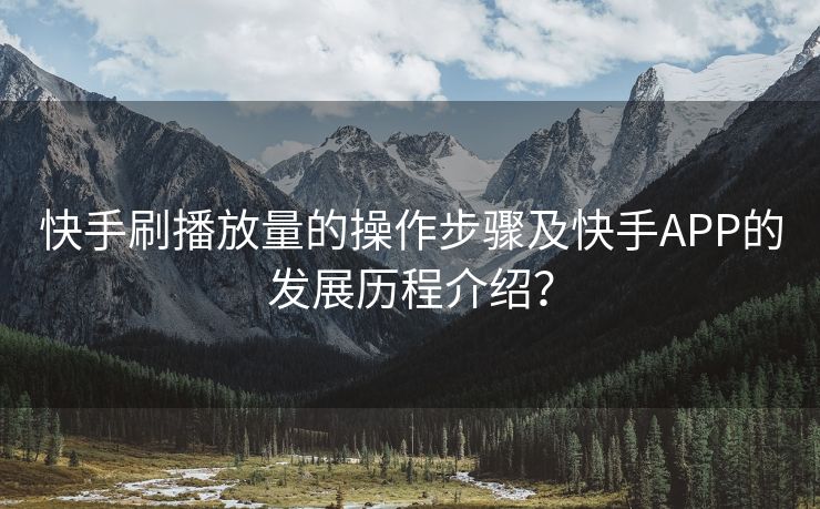 快手刷播放量的操作步骤及快手APP的发展历程介绍?
